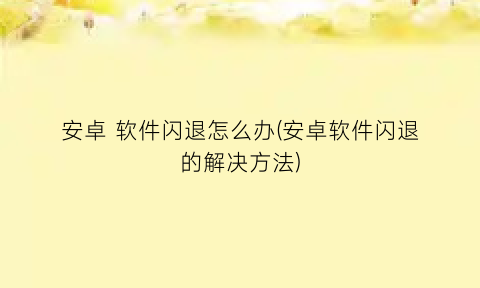 安卓软件闪退怎么办(安卓软件闪退的解决方法)